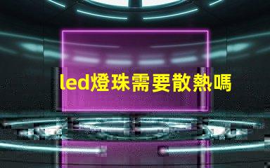 led燈珠需要散熱嗎為什么 led燈珠壞了怎么修